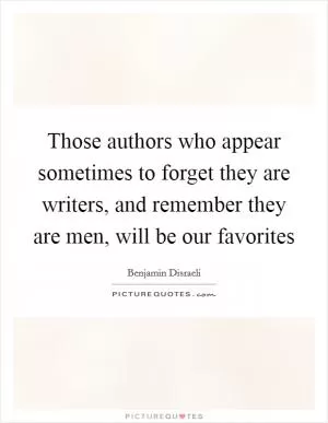 Those authors who appear sometimes to forget they are writers, and remember they are men, will be our favorites Picture Quote #1