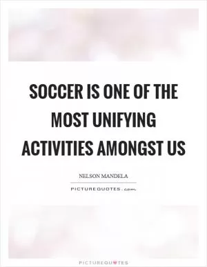 Soccer is one of the most unifying activities amongst us Picture Quote #1