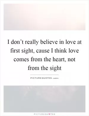 I don’t really believe in love at first sight, cause I think love comes from the heart, not from the sight Picture Quote #1