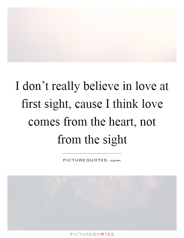 I don't really believe in love at first sight, cause I think love comes from the heart, not from the sight Picture Quote #1
