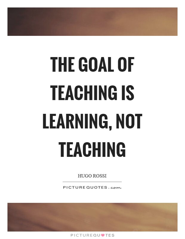 The goal of teaching is learning, not teaching Picture Quote #1