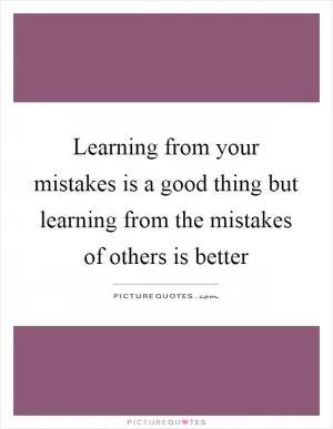 Learning from your mistakes is a good thing but learning from the mistakes of others is better Picture Quote #1