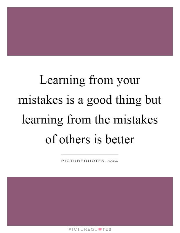 Learning from your mistakes is a good thing but learning from the mistakes of others is better Picture Quote #1