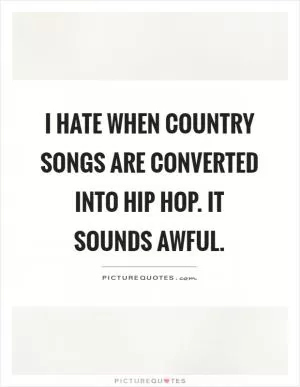 I hate when country songs are converted into hip hop. It sounds awful Picture Quote #1