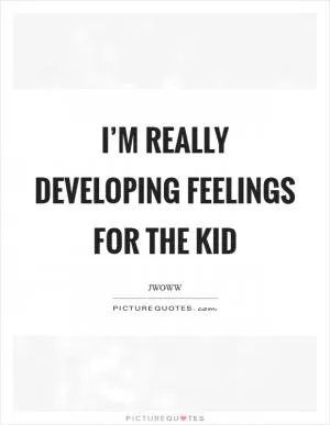 I’m really developing feelings for the kid Picture Quote #1