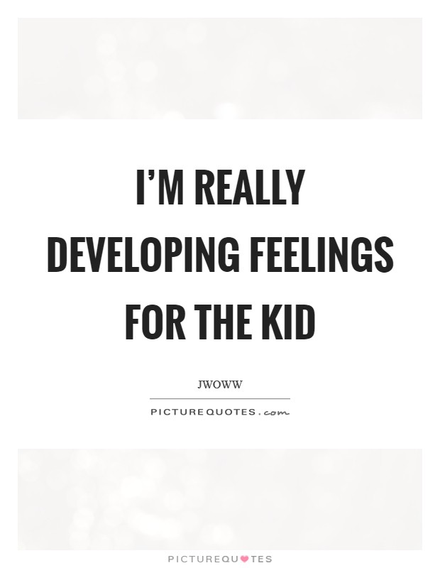 I'm really developing feelings for the kid Picture Quote #1