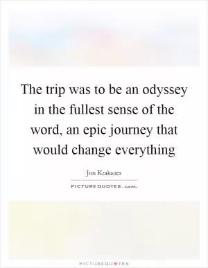 The trip was to be an odyssey in the fullest sense of the word, an epic journey that would change everything Picture Quote #1