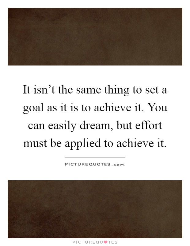 It isn't the same thing to set a goal as it is to achieve it. You can easily dream, but effort must be applied to achieve it Picture Quote #1