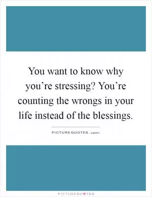 You want to know why you’re stressing? You’re counting the wrongs in your life instead of the blessings Picture Quote #1