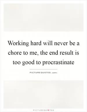 Working hard will never be a chore to me, the end result is too good to procrastinate Picture Quote #1