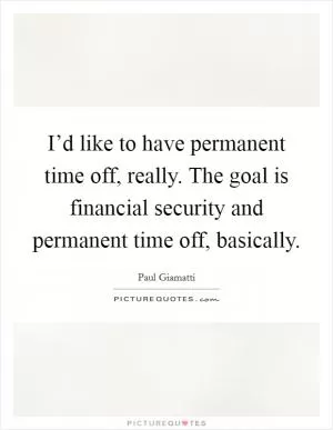 I’d like to have permanent time off, really. The goal is financial security and permanent time off, basically Picture Quote #1