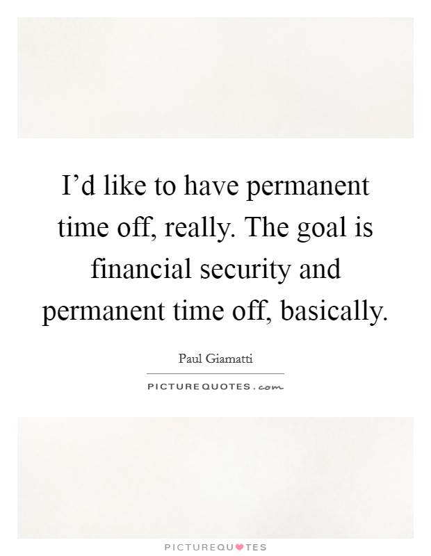 I'd like to have permanent time off, really. The goal is financial security and permanent time off, basically Picture Quote #1