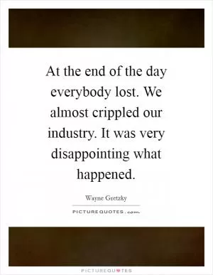 At the end of the day everybody lost. We almost crippled our industry. It was very disappointing what happened Picture Quote #1