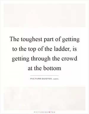 The toughest part of getting to the top of the ladder, is getting through the crowd at the bottom Picture Quote #1