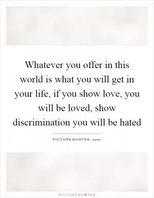 Whatever you offer in this world is what you will get in your life, if you show love, you will be loved, show discrimination you will be hated Picture Quote #1
