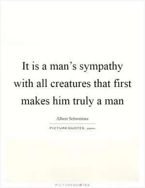 It is a man’s sympathy with all creatures that first makes him truly a man Picture Quote #1