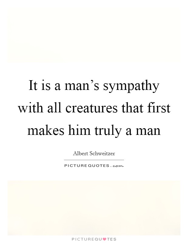 It is a man's sympathy with all creatures that first makes him truly a man Picture Quote #1