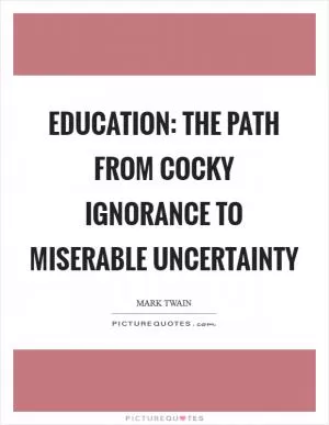 Education: the path from cocky ignorance to miserable uncertainty Picture Quote #1