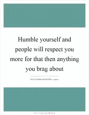 Humble yourself and people will respect you more for that then anything you brag about Picture Quote #1