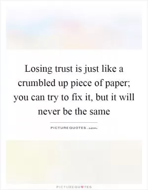 Losing trust is just like a crumbled up piece of paper; you can try to fix it, but it will never be the same Picture Quote #1