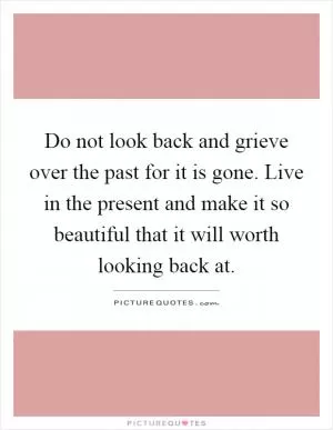 Do not look back and grieve over the past for it is gone. Live in the present and make it so beautiful that it will worth looking back at Picture Quote #1