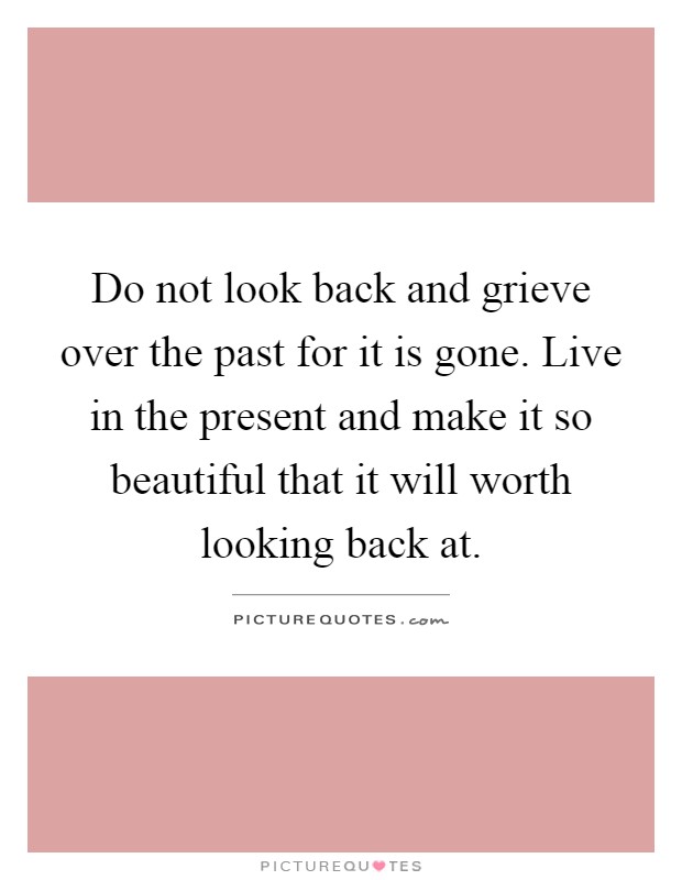 Do not look back and grieve over the past for it is gone. Live in the present and make it so beautiful that it will worth looking back at Picture Quote #1