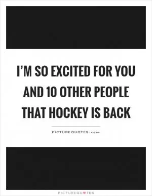 I’m so excited for you and 10 other people that hockey is back Picture Quote #1