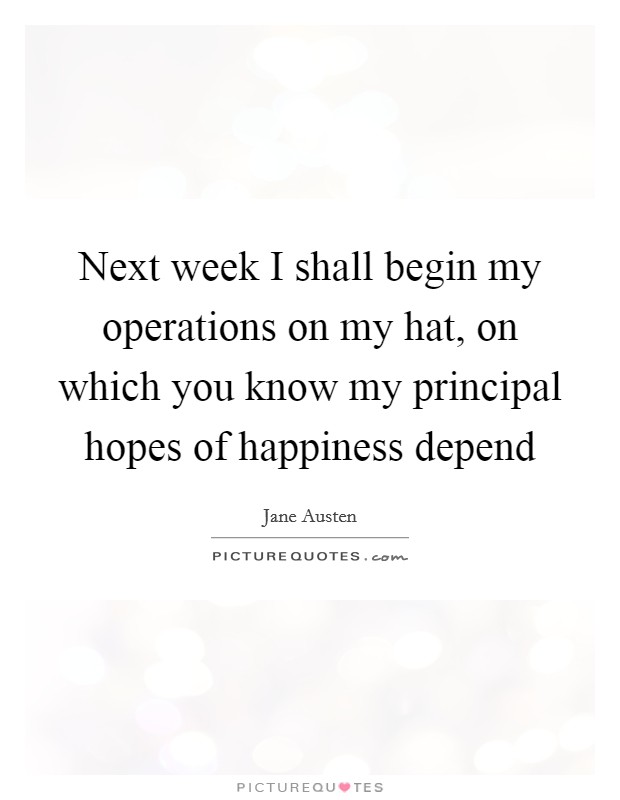 Next week I shall begin my operations on my hat, on which you know my principal hopes of happiness depend Picture Quote #1