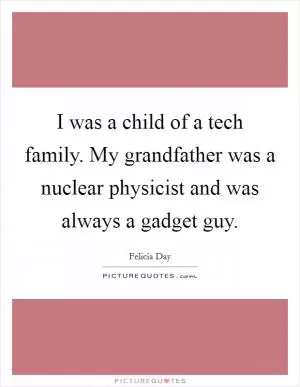 I was a child of a tech family. My grandfather was a nuclear physicist and was always a gadget guy Picture Quote #1