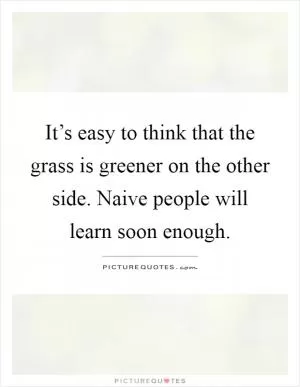 It’s easy to think that the grass is greener on the other side. Naive people will learn soon enough Picture Quote #1