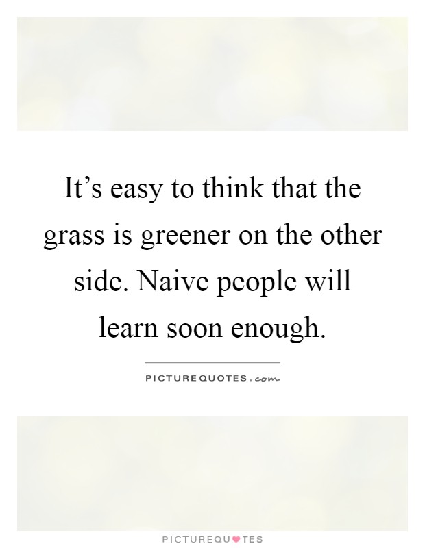 It's easy to think that the grass is greener on the other side. Naive people will learn soon enough Picture Quote #1