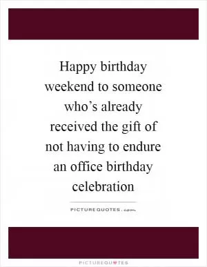 Happy birthday weekend to someone who’s already received the gift of not having to endure an office birthday celebration Picture Quote #1