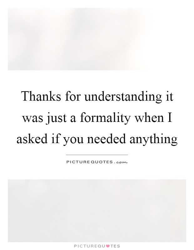 Thanks for understanding it was just a formality when I asked if you needed anything Picture Quote #1