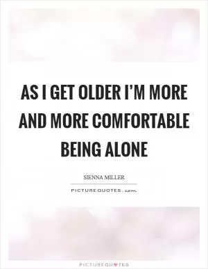 As I get older I’m more and more comfortable being alone Picture Quote #1