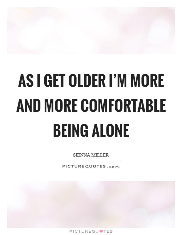 As I get older I'm more and more comfortable being alone Picture Quote #1