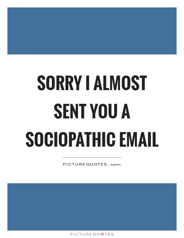 Sorry I almost sent you a sociopathic email Picture Quote #1