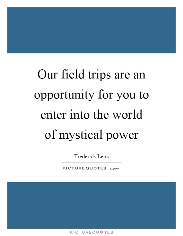Our field trips are an opportunity for you to enter into the world of mystical power Picture Quote #1