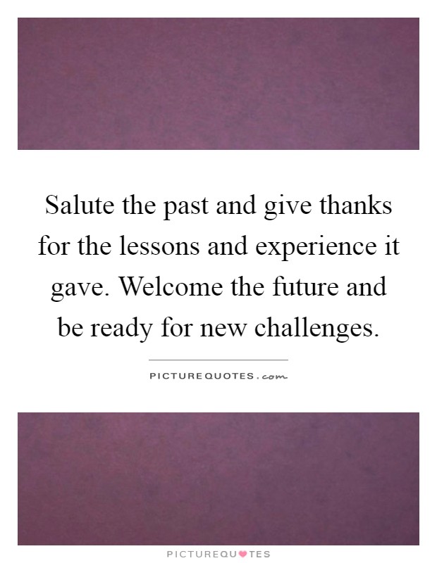 Salute the past and give thanks for the lessons and experience it gave. Welcome the future and be ready for new challenges Picture Quote #1