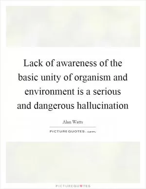 Lack of awareness of the basic unity of organism and environment is a serious and dangerous hallucination Picture Quote #1