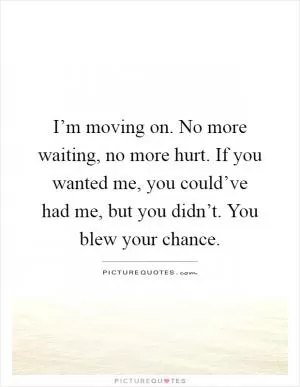 I’m moving on. No more waiting, no more hurt. If you wanted me, you could’ve had me, but you didn’t. You blew your chance Picture Quote #1