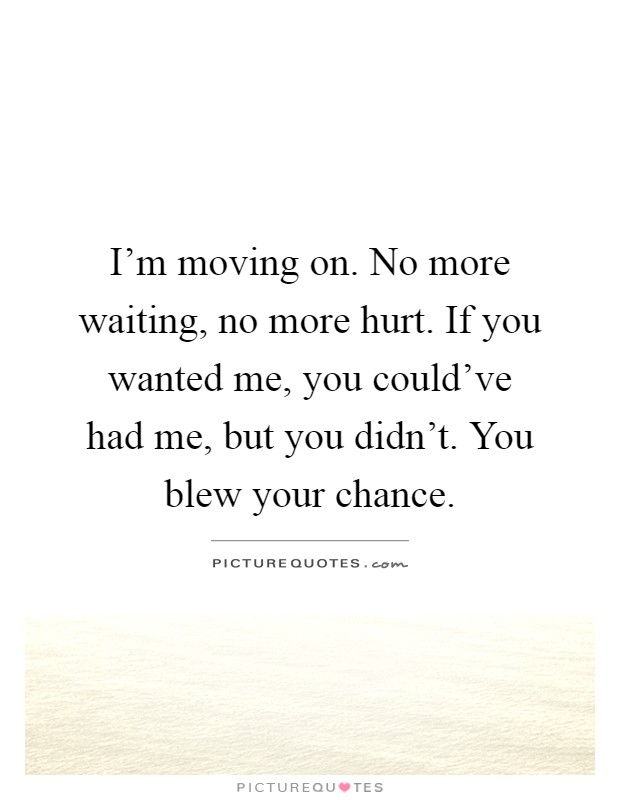 I'm moving on. No more waiting, no more hurt. If you wanted me, you could've had me, but you didn't. You blew your chance Picture Quote #1