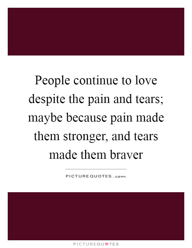 People continue to love despite the pain and tears; maybe because pain made them stronger, and tears made them braver Picture Quote #1