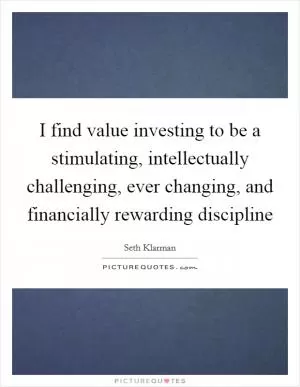 I find value investing to be a stimulating, intellectually challenging, ever changing, and financially rewarding discipline Picture Quote #1