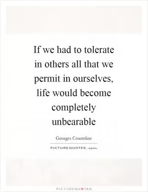 If we had to tolerate in others all that we permit in ourselves, life would become completely unbearable Picture Quote #1