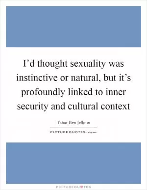 I’d thought sexuality was instinctive or natural, but it’s profoundly linked to inner security and cultural context Picture Quote #1