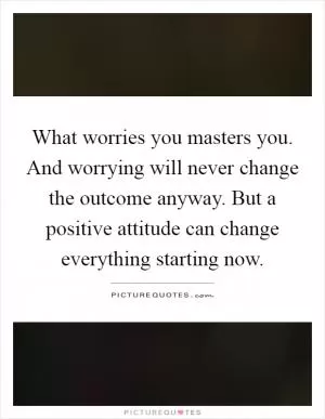 What worries you masters you. And worrying will never change the outcome anyway. But a positive attitude can change everything starting now Picture Quote #1