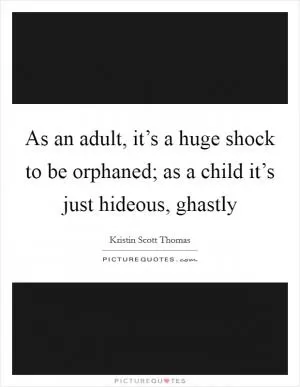 As an adult, it’s a huge shock to be orphaned; as a child it’s just hideous, ghastly Picture Quote #1