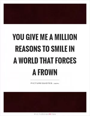 You give me a million reasons to smile in a world that forces a frown Picture Quote #1