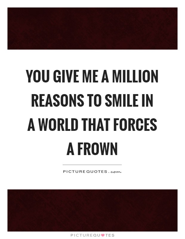 You give me a million reasons to smile in a world that forces a frown Picture Quote #1