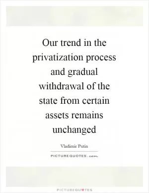 Our trend in the privatization process and gradual withdrawal of the state from certain assets remains unchanged Picture Quote #1